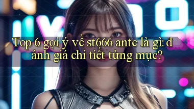 Top 6 gợi ý về st666 ante là gì đánh giá chi tiết từng mục