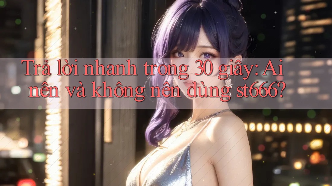 Trả lời nhanh trong 30 giây: Ai nên và không nên dùng st666? Trả lời nhanh trong 30 giây: Ai nên và không nên dùng st666?