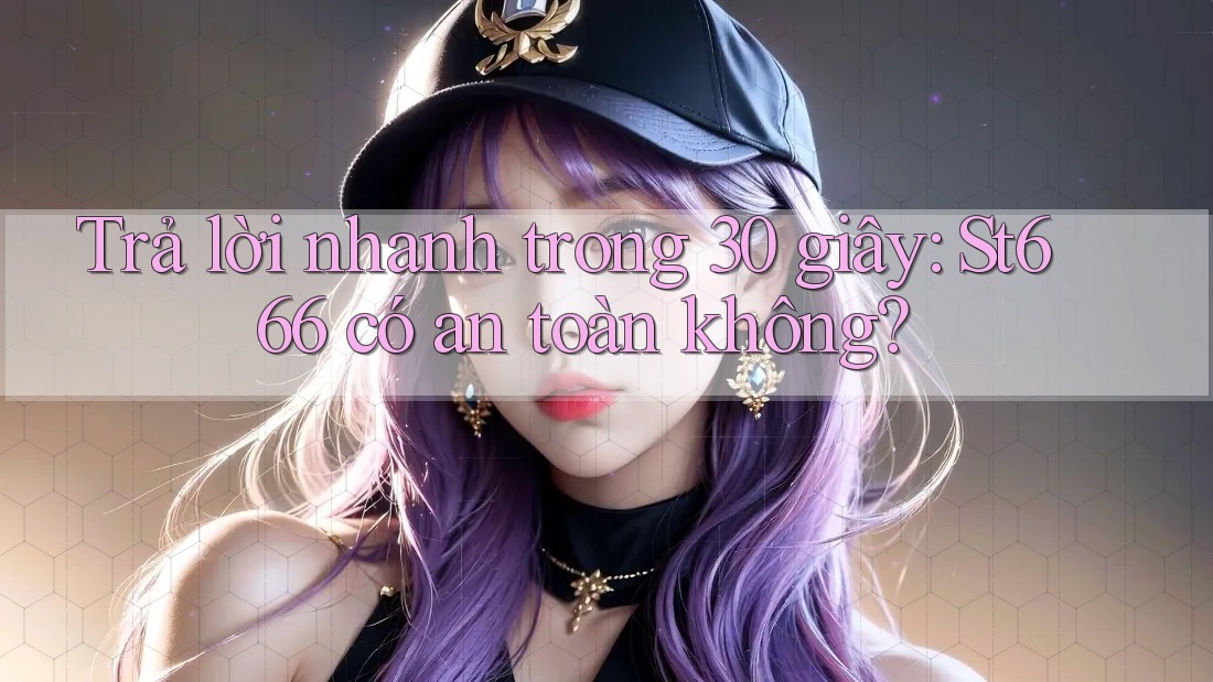 Trả lời nhanh trong 30 giây: St666 có an toàn không? Trả lời nhanh trong 30 giây: St666 có an toàn không?