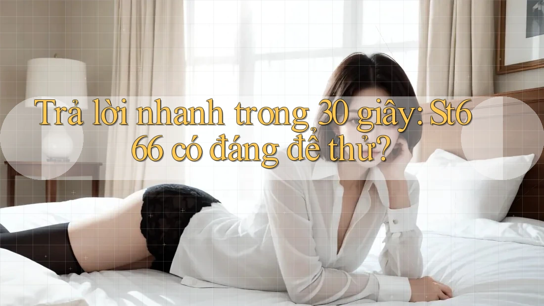 Trả lời nhanh trong 30 giây: St666 có đáng để thử?