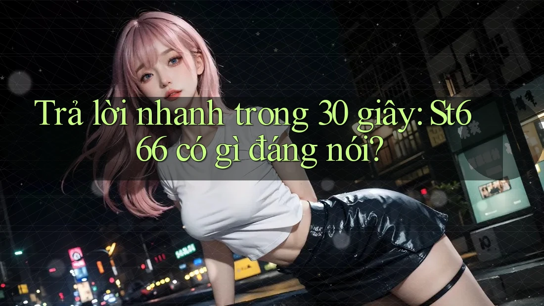Trả lời nhanh trong 30 giây: St666 có gì đáng nói? Trả lời nhanh trong 30 giây: St666 có gì đáng nói?