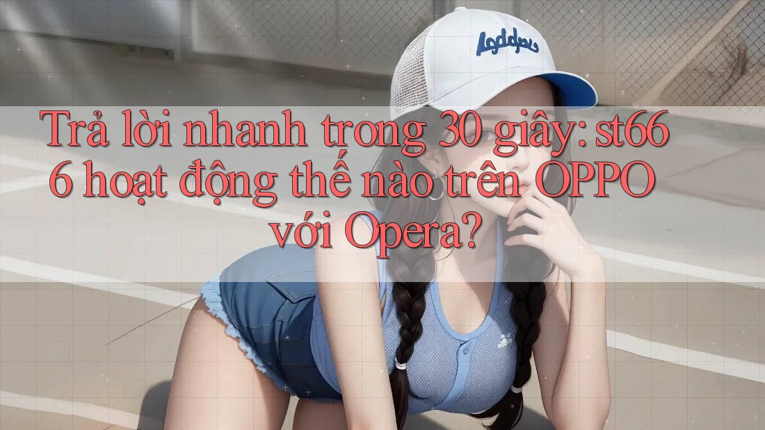 Trả lời nhanh trong 30 giây: st666 hoạt động thế nào trên OPPO với Opera? Trả lời nhanh trong 30 giây: st666 hoạt động thế nào trên OPPO với Opera?