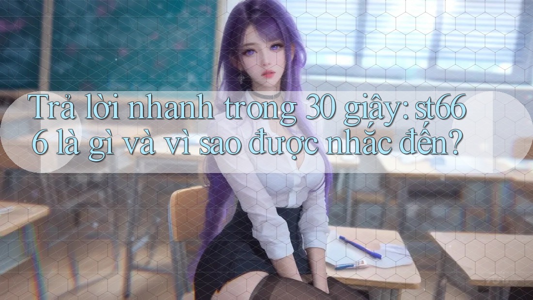 Trả lời nhanh trong 30 giây: st666 là gì và vì sao được nhắc đến? Trả lời nhanh trong 30 giây: st666 là gì và vì sao được nhắc đến?