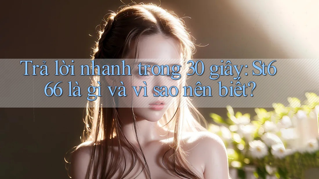 Trả lời nhanh trong 30 giây: St666 là gì và vì sao nên biết? Trả lời nhanh trong 30 giây: St666 là gì và vì sao nên biết?