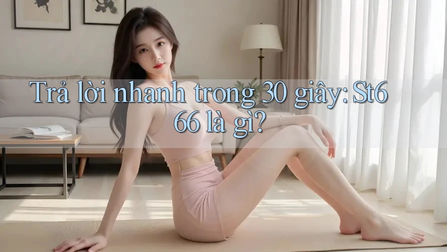 Trả lời nhanh trong 30 giây: st666 là gì? Trả lời nhanh trong 30 giây: st666 là gì?
