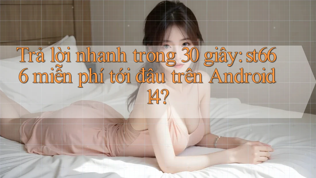 Trả lời nhanh trong 30 giây: st666 miễn phí tới đâu trên Android 14? Trả lời nhanh trong 30 giây: st666 miễn phí tới đâu trên Android 14?