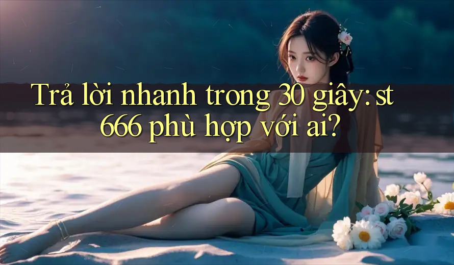 Trả lời nhanh trong 30 giây: st666 phù hợp với ai? Trả lời nhanh trong 30 giây: st666 phù hợp với ai?