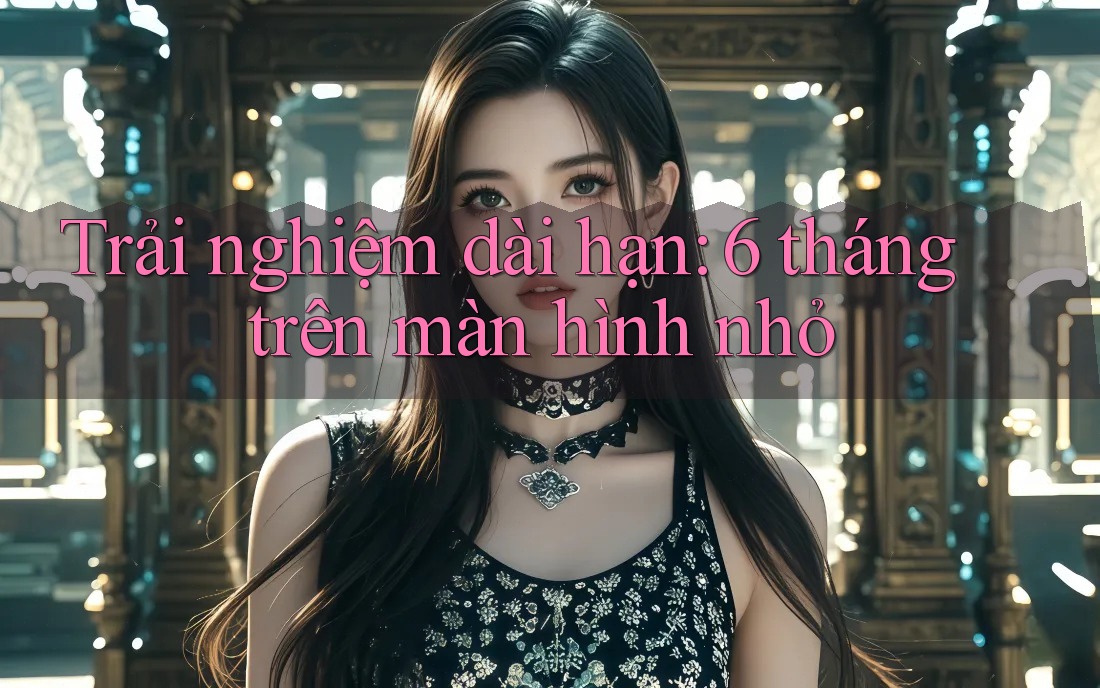 Trải nghiệm dài hạn: 6 tháng trên màn hình nhỏ Trải nghiệm dài hạn: 6 tháng trên màn hình nhỏ