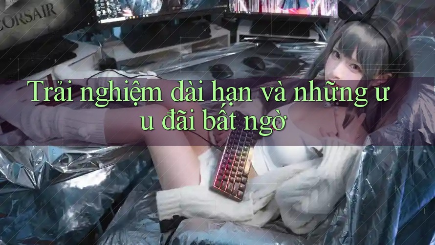 Trải nghiệm dài hạn và những ưu đãi bất ngờ Trải nghiệm dài hạn và những ưu đãi bất ngờ