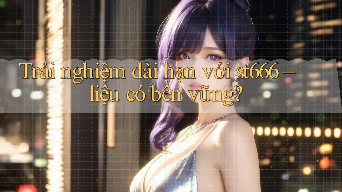 Trải nghiệm dài hạn với st666 – liệu có bền vững? Trải nghiệm dài hạn với st666 – liệu có bền vững?