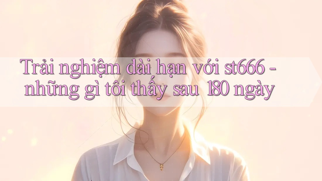 Trải nghiệm dài hạn với st666 - những gì tôi thấy sau 180 ngày Trải nghiệm dài hạn với st666 - những gì tôi thấy sau 180 ngày