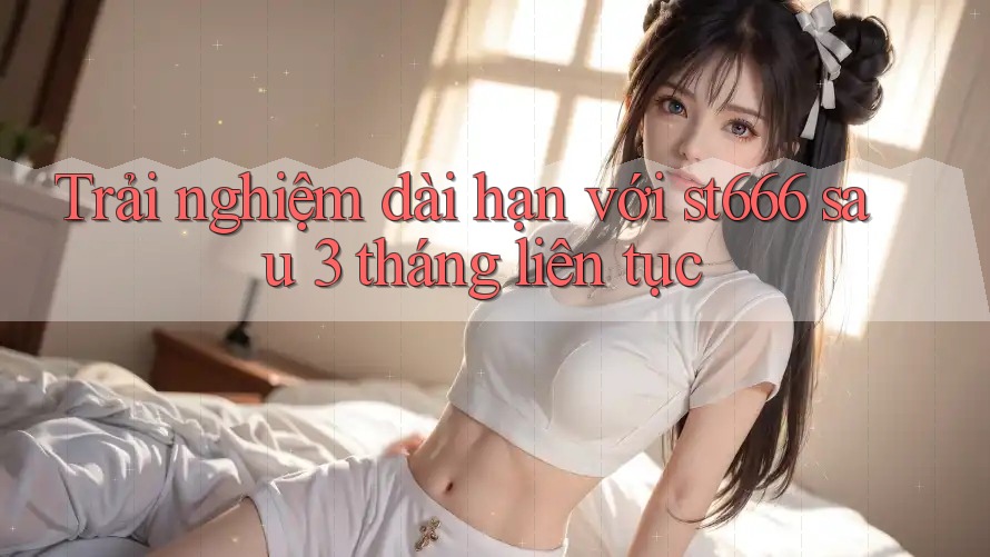 Trải nghiệm dài hạn với st666 sau 3 tháng liên tục Trải nghiệm dài hạn với st666 sau 3 tháng liên tục