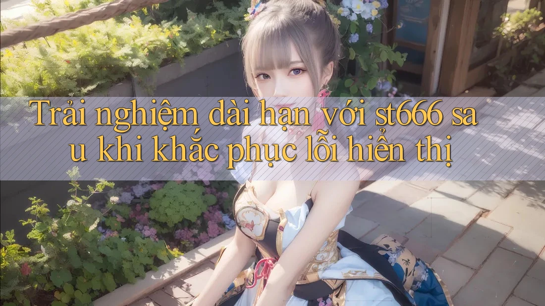 Trải nghiệm dài hạn với st666 sau khi khắc phục lỗi hiển thị Trải nghiệm dài hạn với st666 sau khi khắc phục lỗi hiển thị