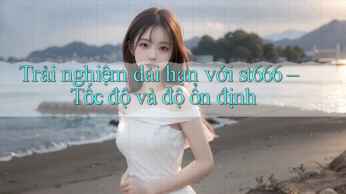 Trải nghiệm dài hạn với st666 – Tốc độ và độ ổn định Trải nghiệm dài hạn với st666 – Tốc độ và độ ổn định