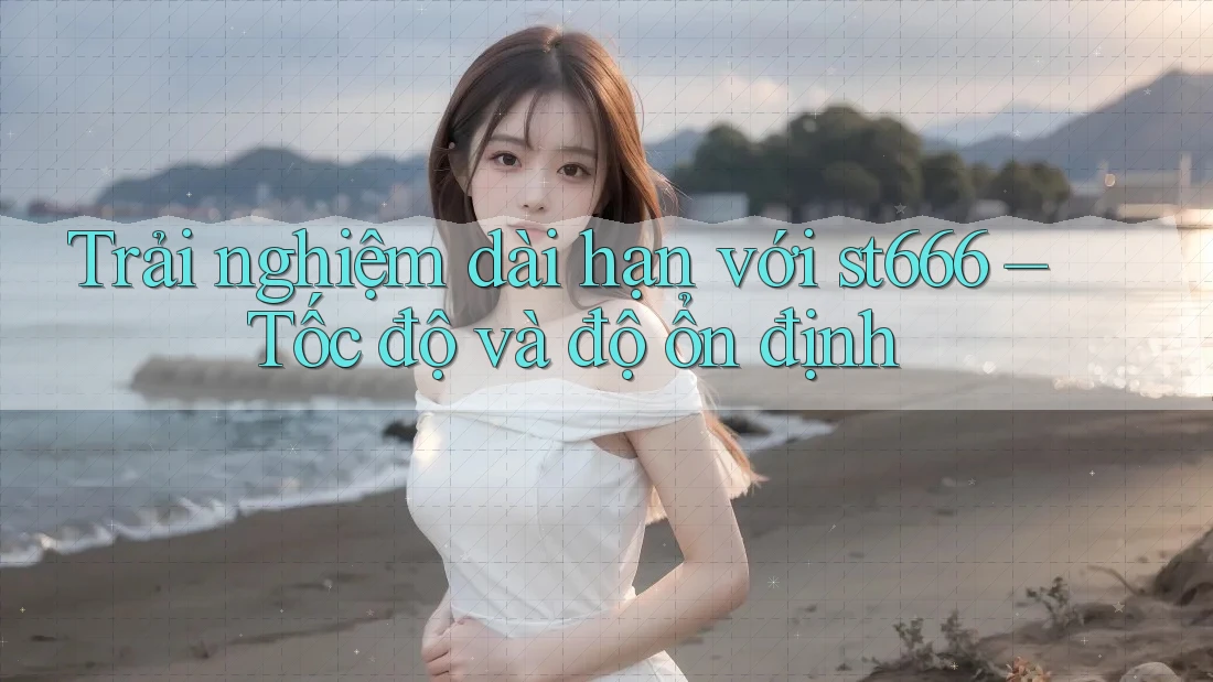 Trải nghiệm dài hạn với st666 – Tốc độ và độ ổn định Trải nghiệm dài hạn với st666 – Tốc độ và độ ổn định