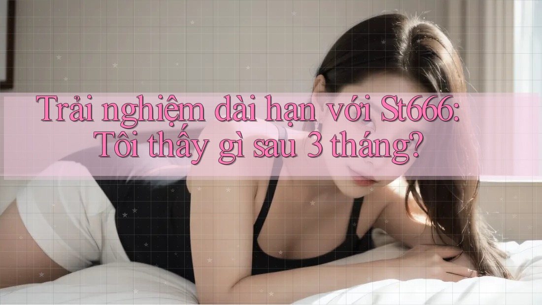 Trải nghiệm dài hạn với St666: Tôi thấy gì sau 3 tháng? Trải nghiệm dài hạn với St666: Tôi thấy gì sau 3 tháng?