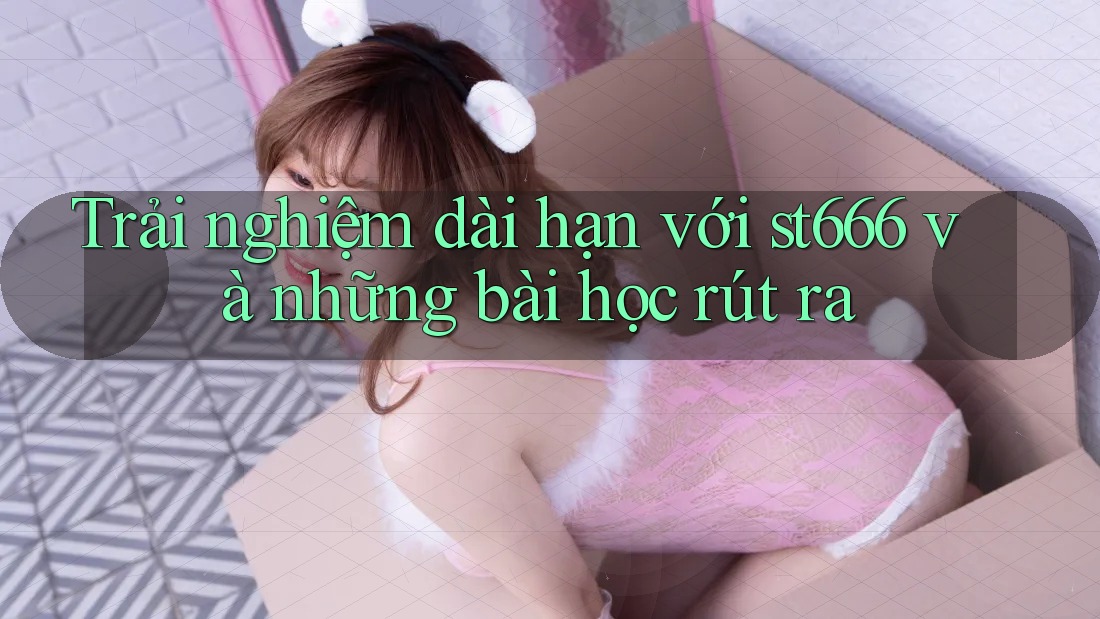 Trải nghiệm dài hạn với st666 và những bài học rút ra Trải nghiệm dài hạn với st666 và những bài học rút ra