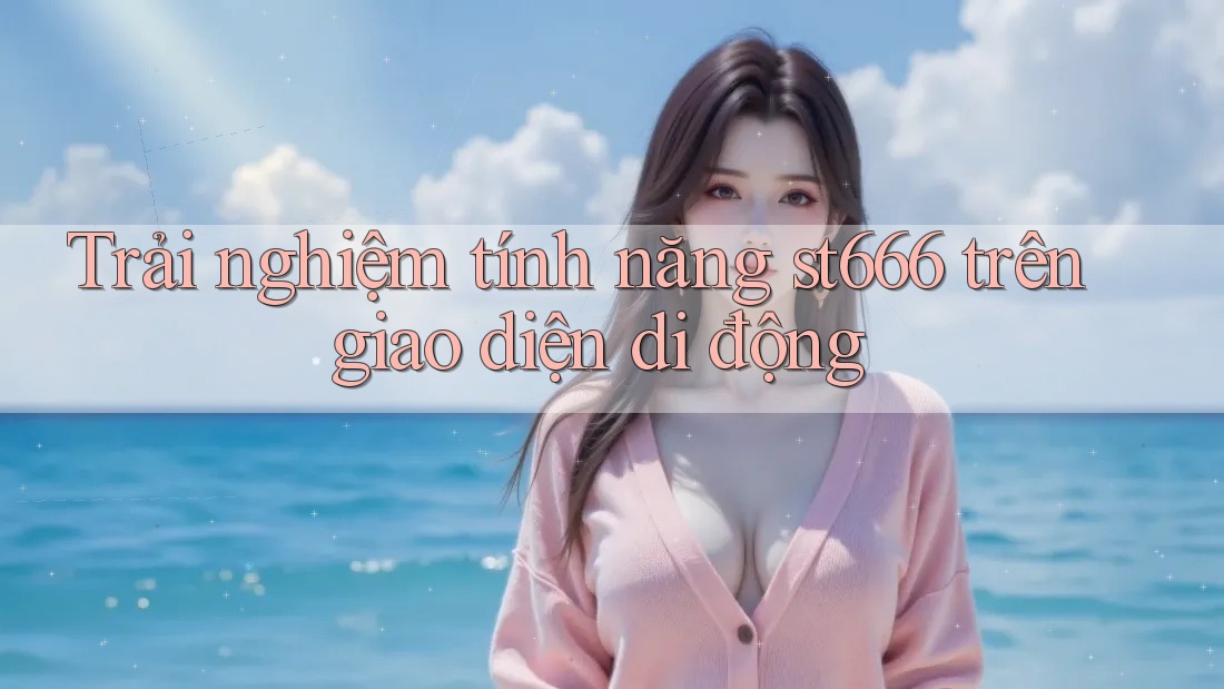 Trải nghiệm tính năng st666 trên giao diện di động Trải nghiệm tính năng st666 trên giao diện di động