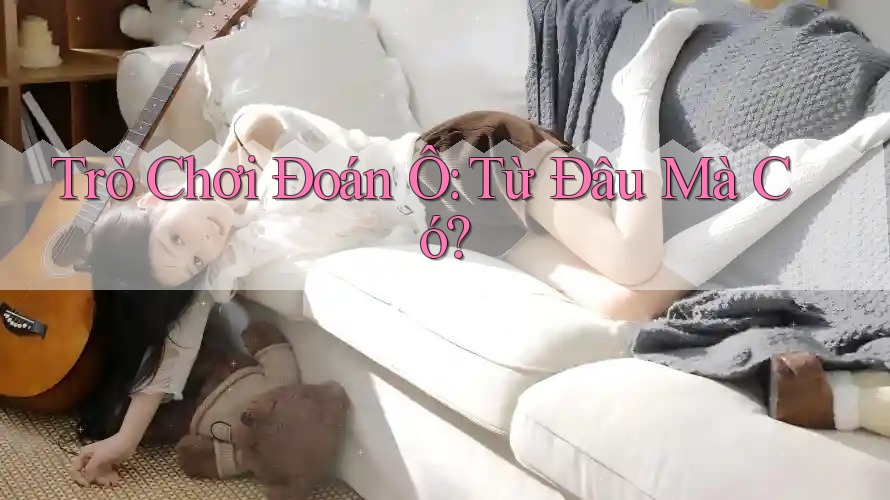 Trò Chơi Đoán Ô: Từ Đâu Mà Có? Trò Chơi Đoán Ô: Từ Đâu Mà Có?