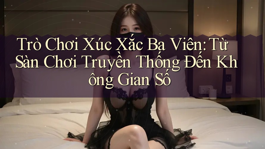 Trò Chơi Xúc Xắc Ba Viên: Từ Sàn Chơi Truyền Thống Đến Không Gian Số