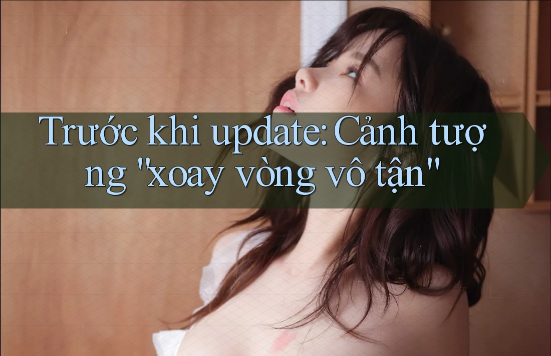 Trước khi update: Cảnh tượng “xoay vòng vô tận” Trước khi update: Cảnh tượng “xoay vòng vô tận”