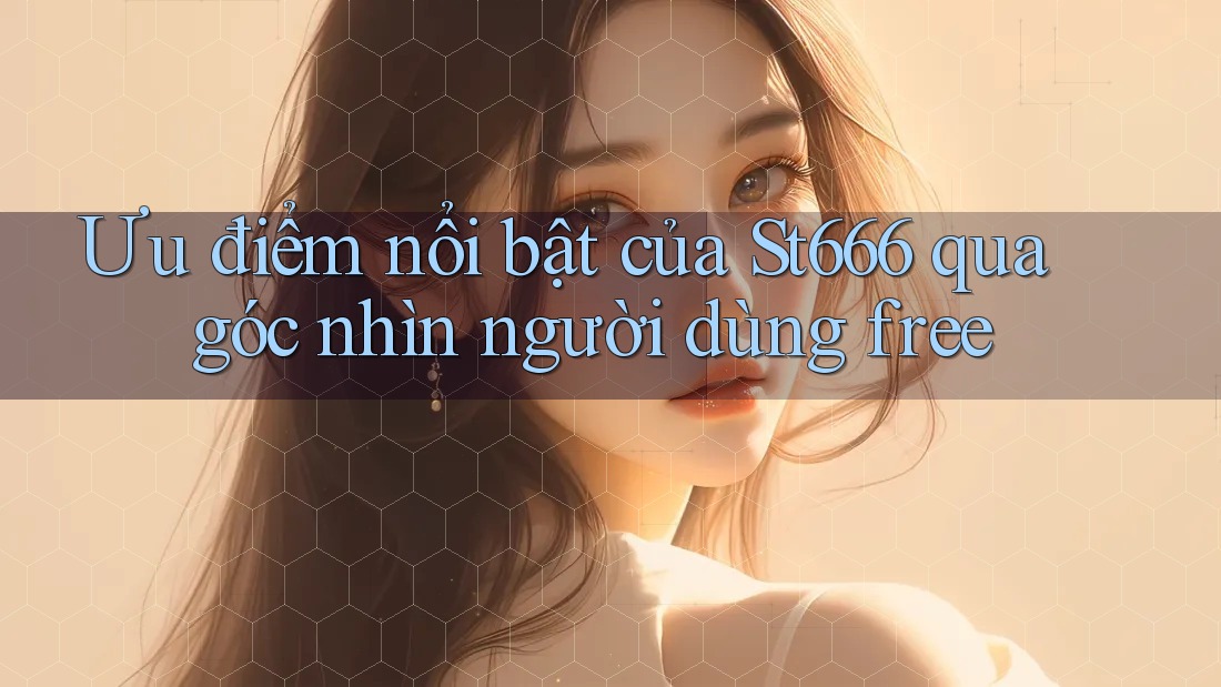 Ưu điểm nổi bật của St666 qua góc nhìn người dùng free Ưu điểm nổi bật của St666 qua góc nhìn người dùng free