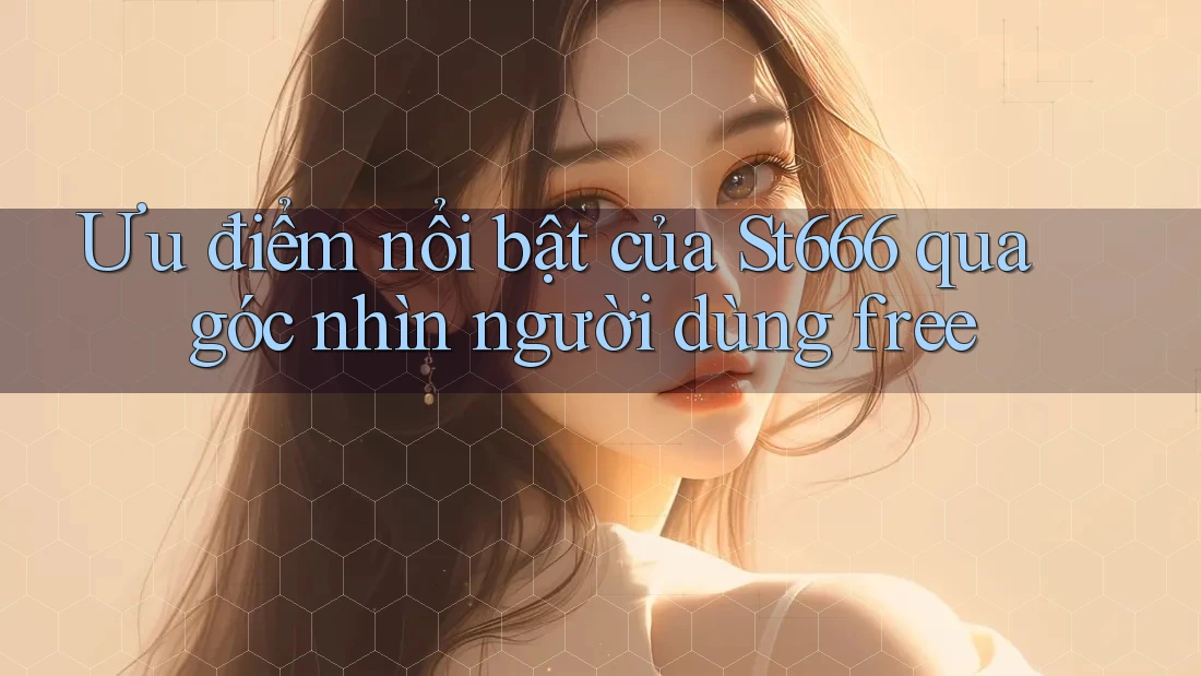 Ưu điểm nổi bật của St666 qua góc nhìn người dùng free Ưu điểm nổi bật của St666 qua góc nhìn người dùng free