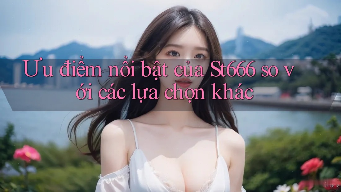 Ưu điểm nổi bật của St666 so với các lựa chọn khác Ưu điểm nổi bật của St666 so với các lựa chọn khác