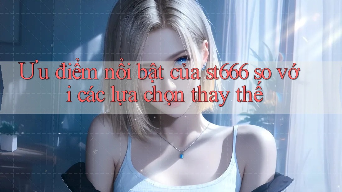 Ưu điểm nổi bật của st666 so với các lựa chọn thay thế Ưu điểm nổi bật của st666 so với các lựa chọn thay thế