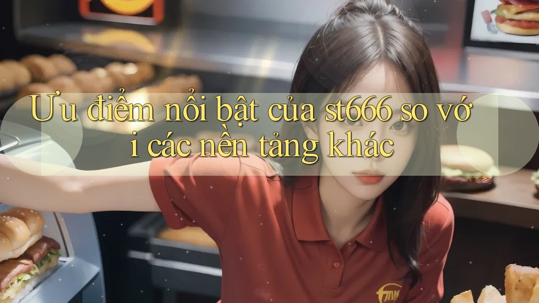 Ưu điểm nổi bật của st666 so với các nền tảng khác Ưu điểm nổi bật của st666 so với các nền tảng khác