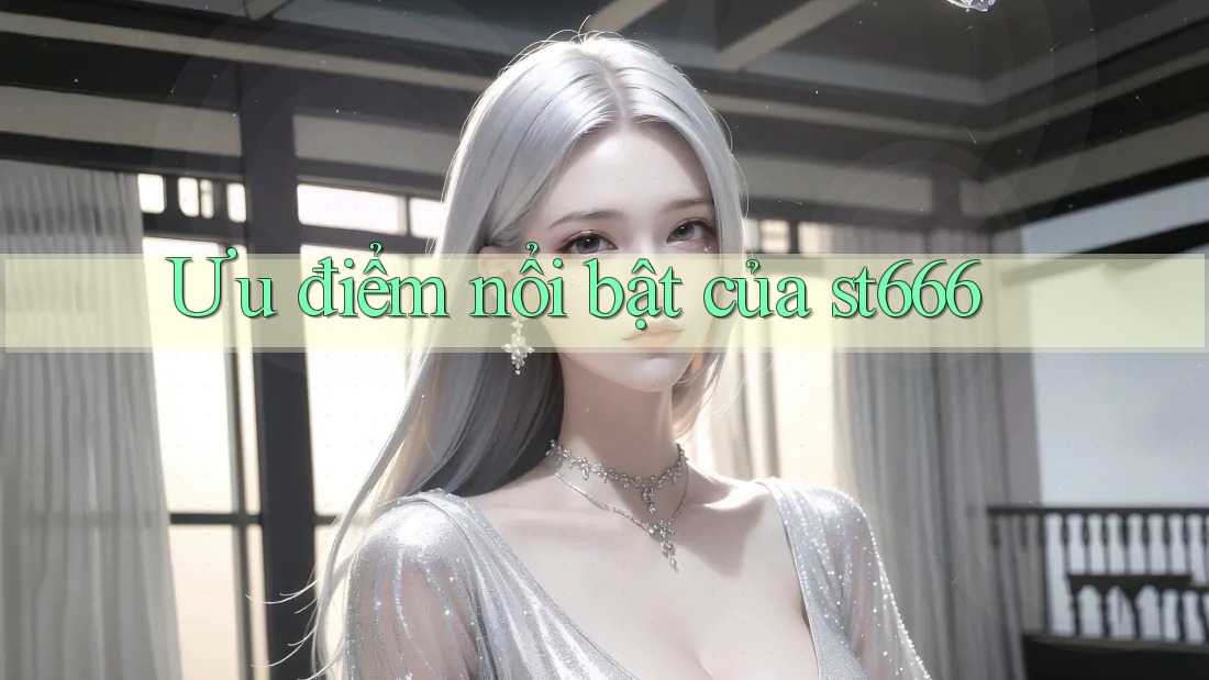 Ưu điểm nổi bật của st666 Ưu điểm nổi bật của st666