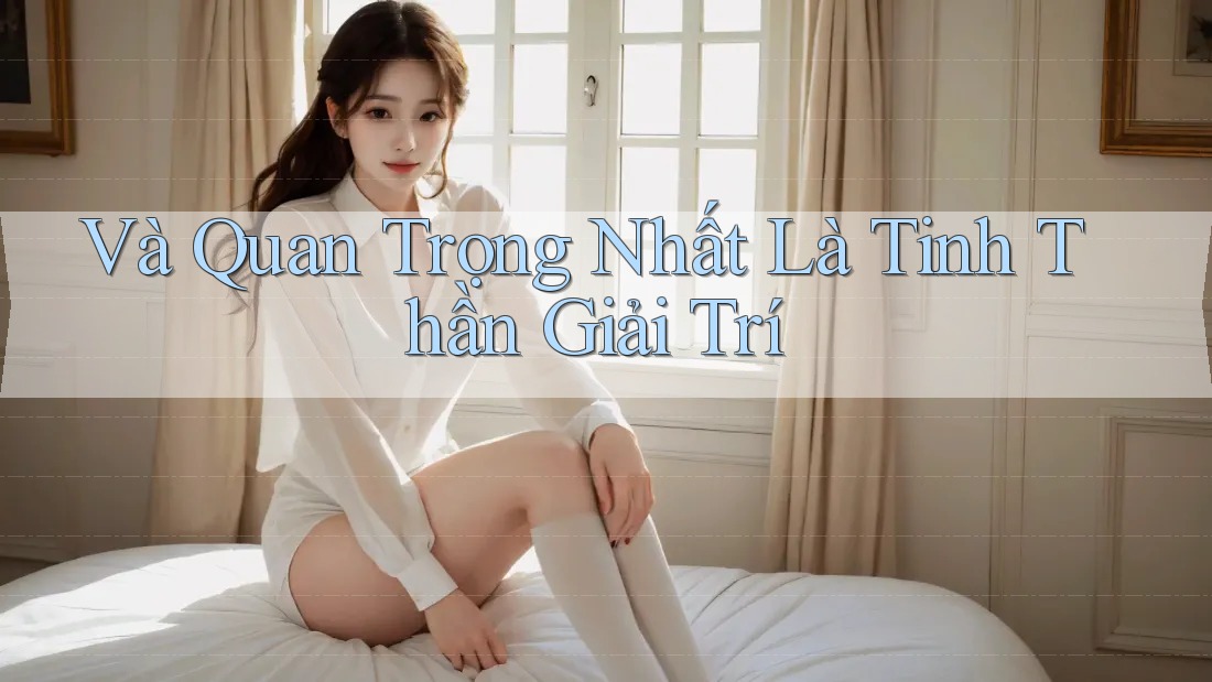 Và Quan Trọng Nhất Là Tinh Thần Giải Trí Và Quan Trọng Nhất Là Tinh Thần Giải Trí