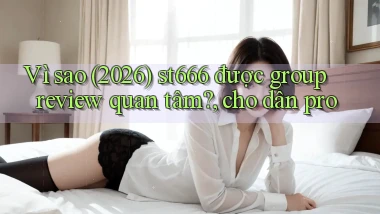Vì sao (2026) st666 được group review quan tâm, cho dân pro