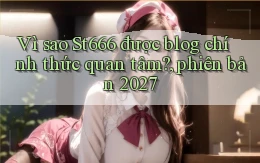 Vì sao St666 được blog chính thức quan tâm, phiên bản 2027