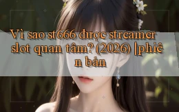 Vì sao st666 được streamer slot quan tâm (2026) phiên bản