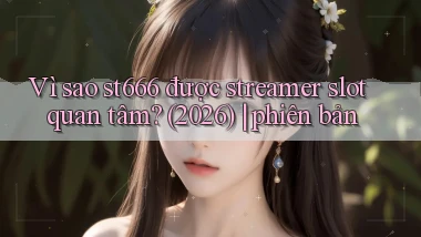 Vì sao st666 được streamer slot quan tâm (2026) phiên bản