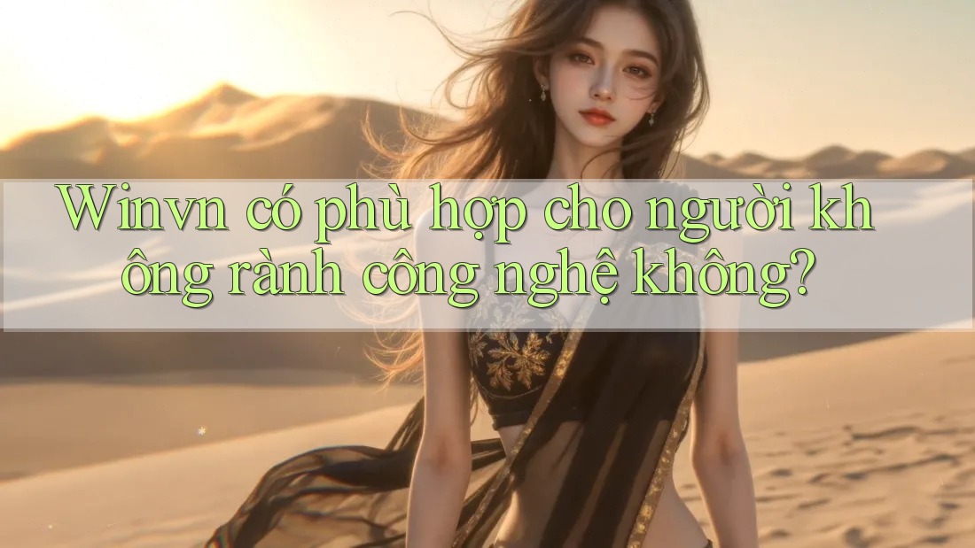 Winvn có phù hợp cho người không rành công nghệ không? Winvn có phù hợp cho người không rành công nghệ không?