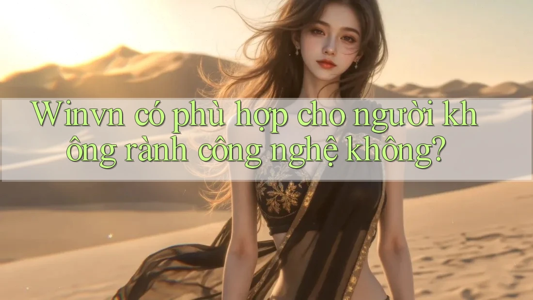 Winvn có phù hợp cho người không rành công nghệ không? Winvn có phù hợp cho người không rành công nghệ không?