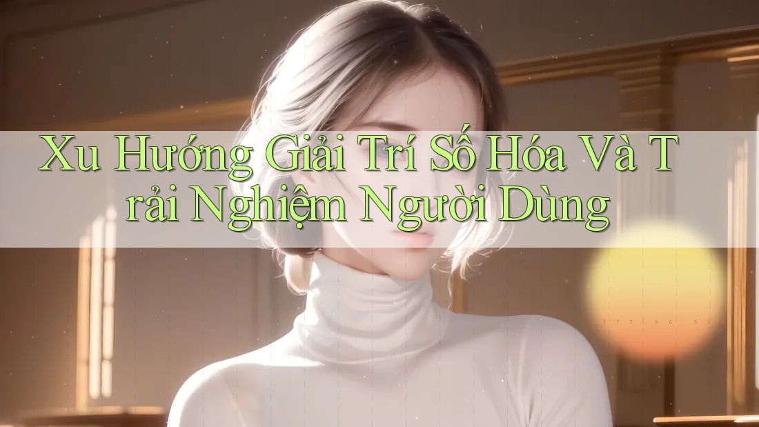 Xu Hướng Giải Trí Số Hóa Và Trải Nghiệm Người Dùng Xu Hướng Giải Trí Số Hóa Và Trải Nghiệm Người Dùng