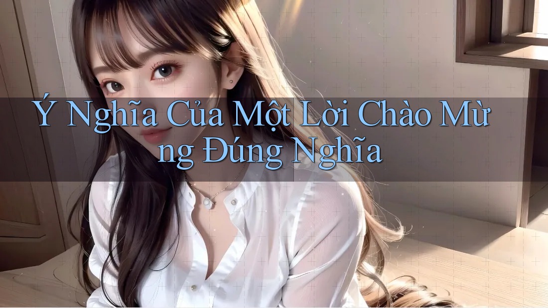 Ý Nghĩa Của Một Lời Chào Mừng Đúng Nghĩa