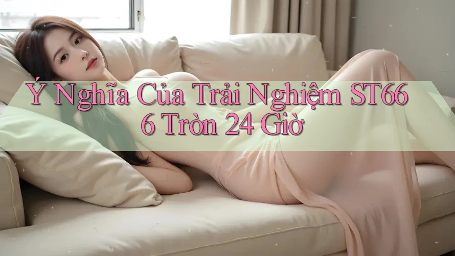 Ý Nghĩa Của Trải Nghiệm ST666 Tròn 24 Giờ